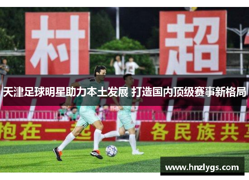 天津足球明星助力本土发展 打造国内顶级赛事新格局