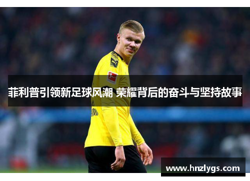 菲利普引领新足球风潮 荣耀背后的奋斗与坚持故事
