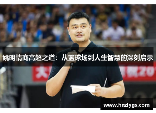 姚明情商高超之道：从篮球场到人生智慧的深刻启示