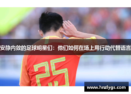 安静内敛的足球明星们：他们如何在场上用行动代替语言