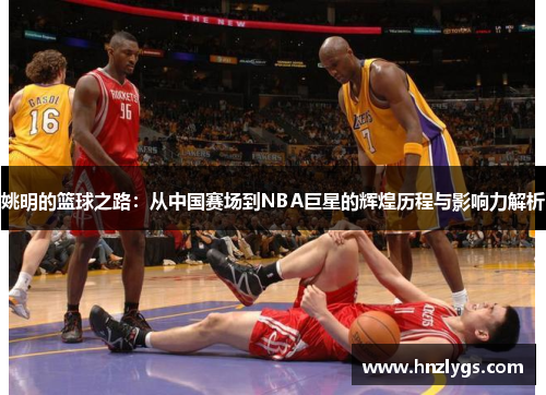 姚明的篮球之路：从中国赛场到NBA巨星的辉煌历程与影响力解析