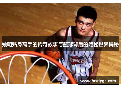 姚明贴身高手的传奇故事与篮球背后的隐秘世界揭秘