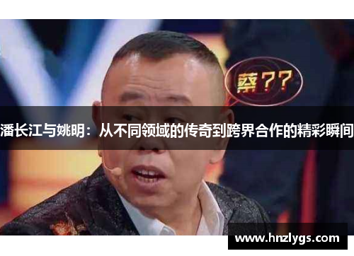 潘长江与姚明：从不同领域的传奇到跨界合作的精彩瞬间