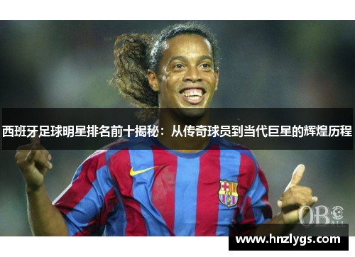 西班牙足球明星排名前十揭秘：从传奇球员到当代巨星的辉煌历程