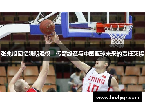 张兆旭回忆姚明退役：传奇终章与中国篮球未来的责任交接