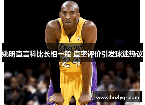 姚明直言科比长相一般 直率评价引发球迷热议