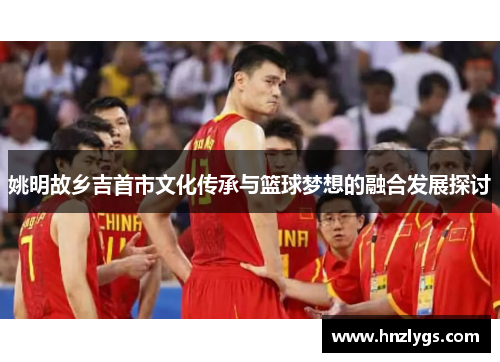 姚明故乡吉首市文化传承与篮球梦想的融合发展探讨