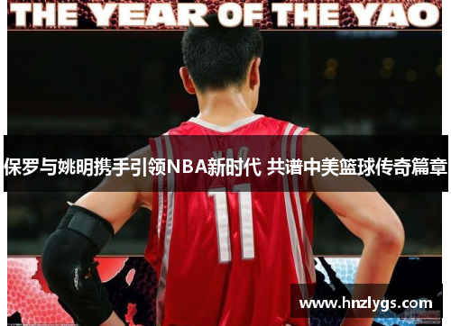 保罗与姚明携手引领NBA新时代 共谱中美篮球传奇篇章