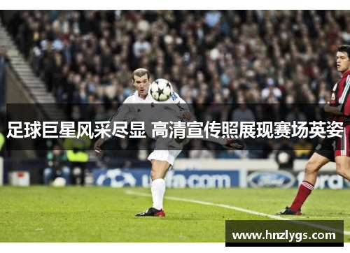 足球巨星风采尽显 高清宣传照展现赛场英姿