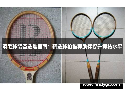 羽毛球装备选购指南：精选球拍推荐助你提升竞技水平