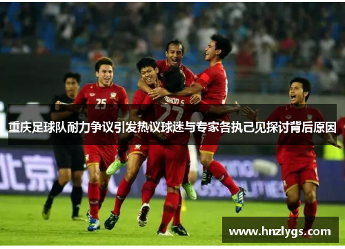 重庆足球队耐力争议引发热议球迷与专家各执己见探讨背后原因