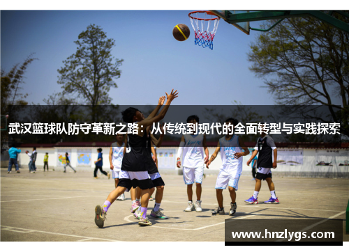 武汉篮球队防守革新之路：从传统到现代的全面转型与实践探索